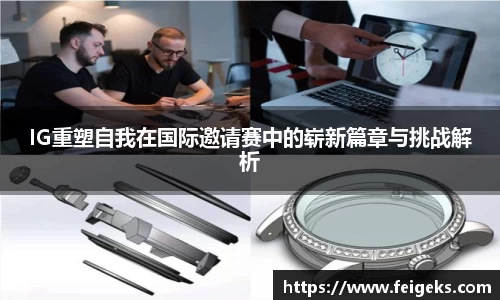 IG重塑自我在国际邀请赛中的崭新篇章与挑战解析