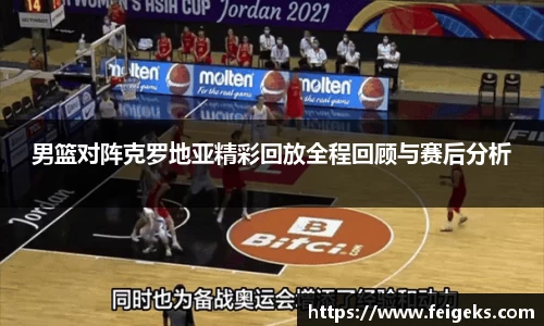 男篮对阵克罗地亚精彩回放全程回顾与赛后分析