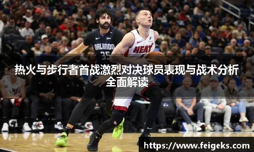 热火与步行者首战激烈对决球员表现与战术分析全面解读